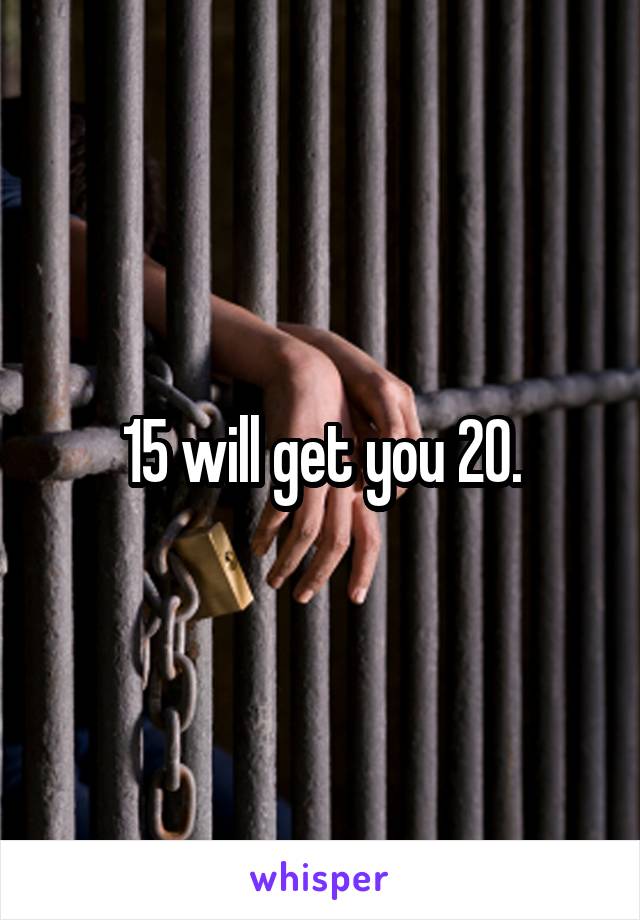 15 will get you 20.