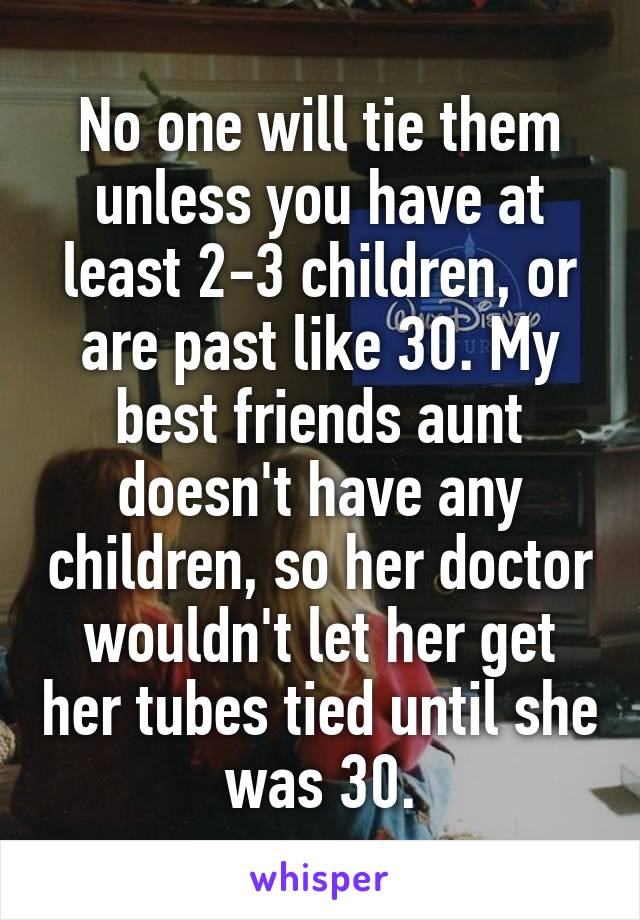 No one will tie them unless you have at least 2-3 children, or are past like 30. My best friends aunt doesn't have any children, so her doctor wouldn't let her get her tubes tied until she was 30.