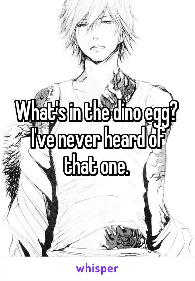 What's in the dino egg? 
I've never heard of that one. 