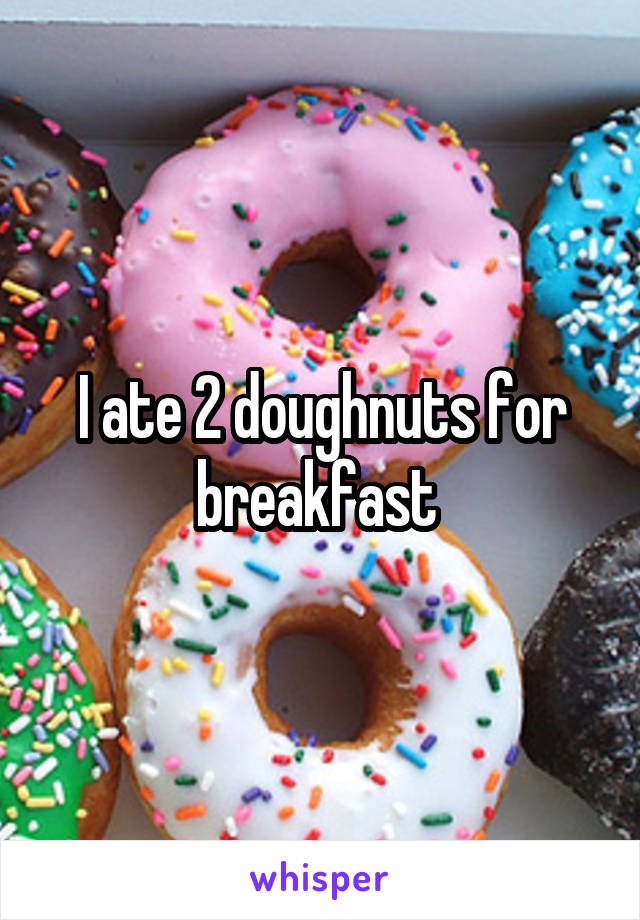 I ate 2 doughnuts for breakfast 