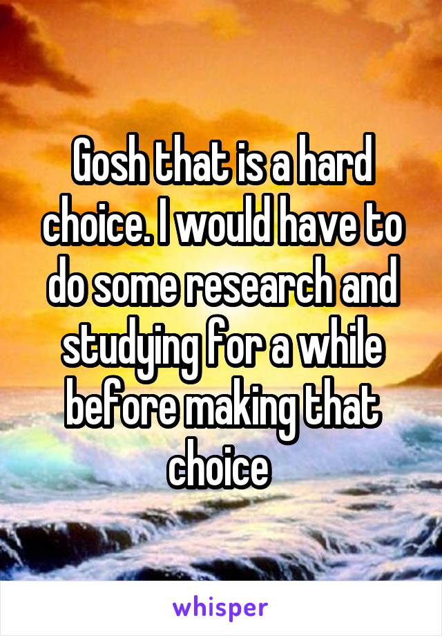 Gosh that is a hard choice. I would have to do some research and studying for a while before making that choice 