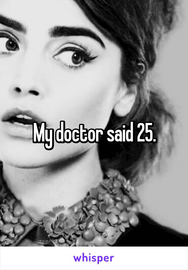 My doctor said 25.