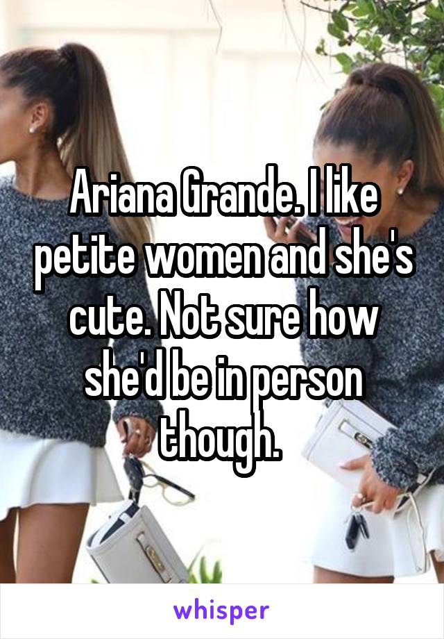 Ariana Grande. I like petite women and she's cute. Not sure how she'd be in person though. 