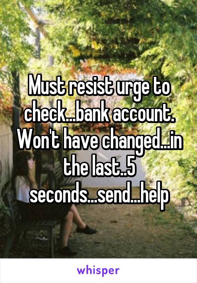 Must resist urge to check...bank account. Won't have changed...in the last..5 seconds...send...help