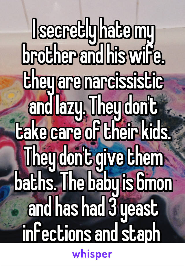 I secretly hate my brother and his wife. they are narcissistic and lazy. They don't take care of their kids. They don't give them baths. The baby is 6mon and has had 3 yeast infections and staph 