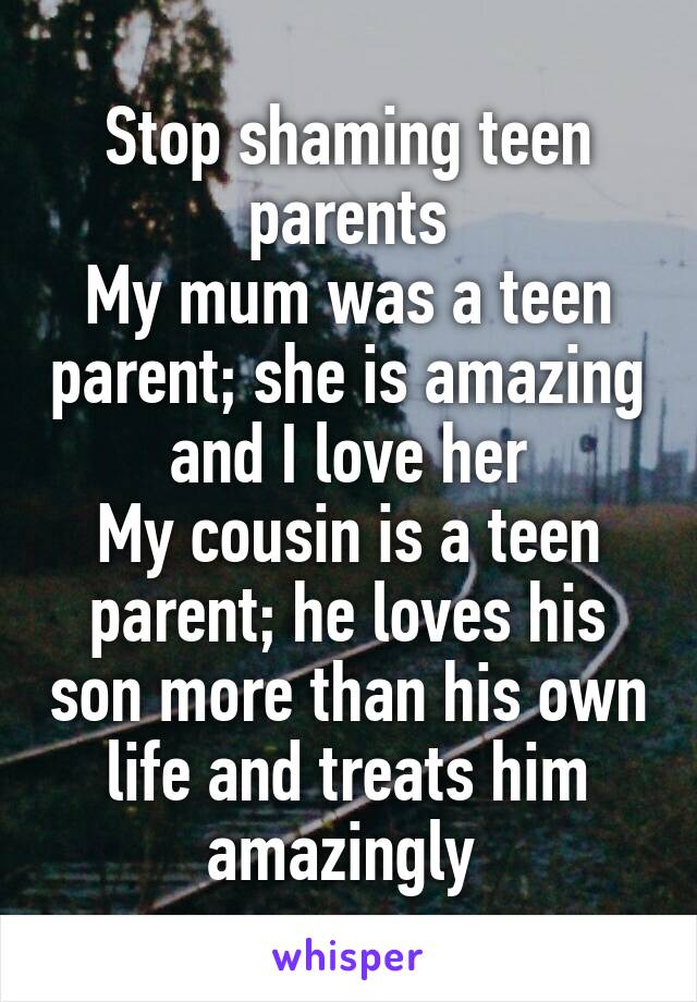 Stop shaming teen parents
My mum was a teen parent; she is amazing and I love her
My cousin is a teen parent; he loves his son more than his own life and treats him amazingly 