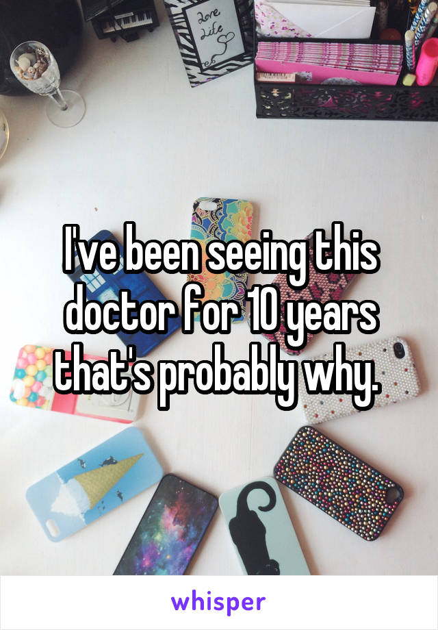 I've been seeing this doctor for 10 years that's probably why. 