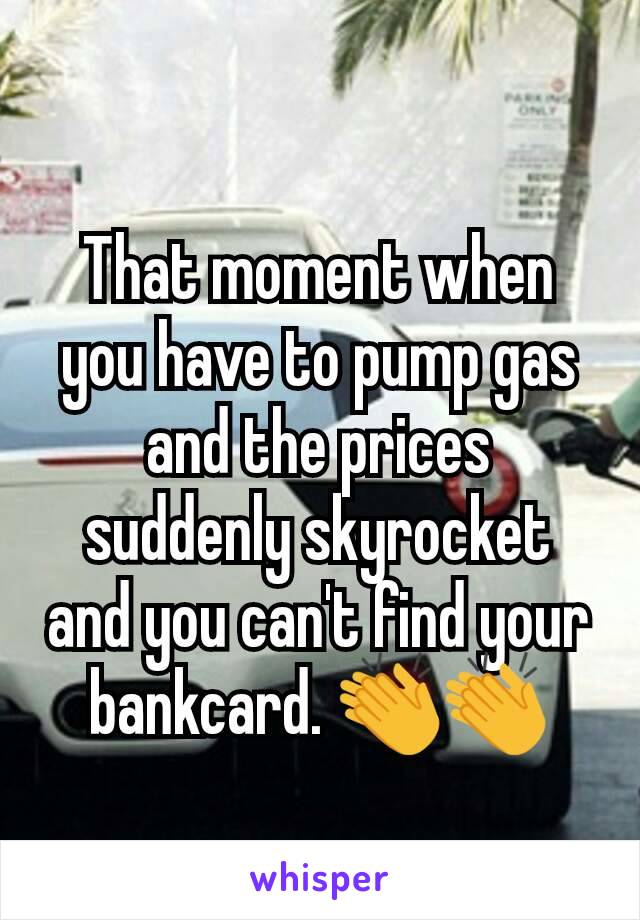 That moment when you have to pump gas and the prices suddenly skyrocket and you can't find your bankcard. 👏👏