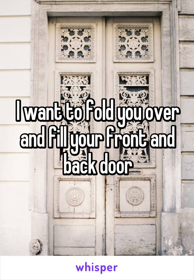 I want to fold you over and fill your front and back door