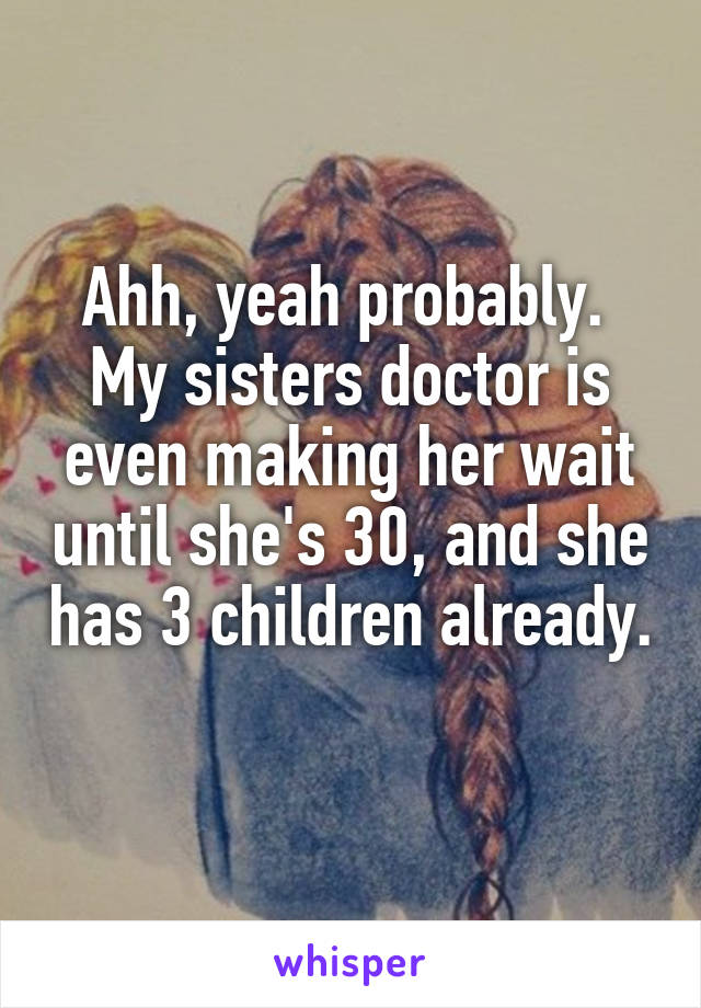 Ahh, yeah probably. 
My sisters doctor is even making her wait until she's 30, and she has 3 children already. 