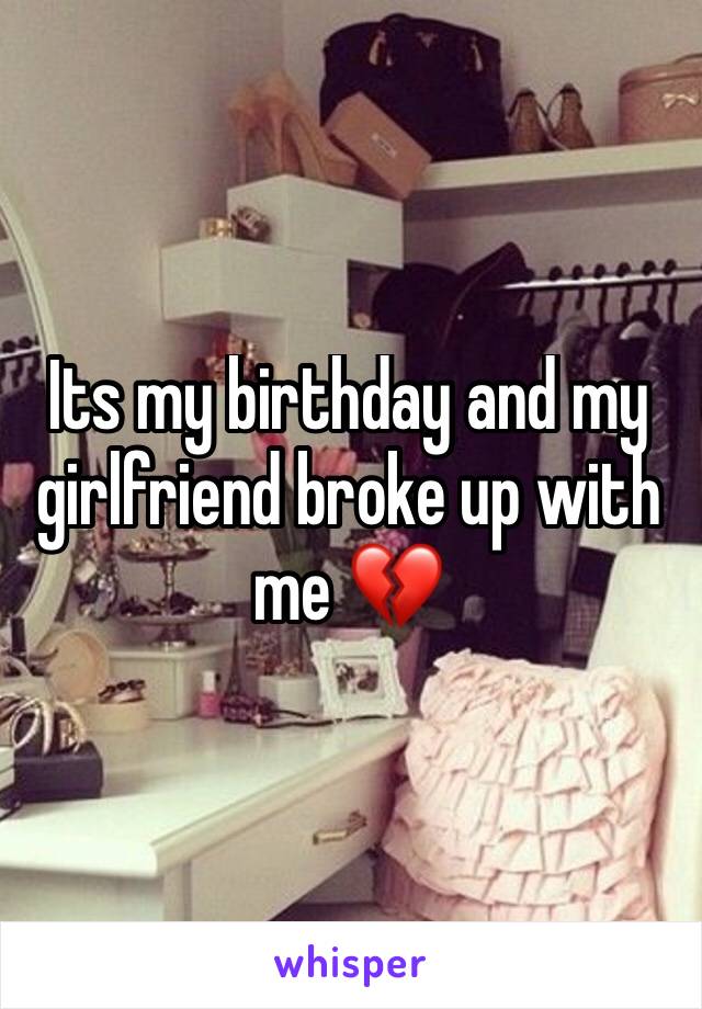 Its my birthday and my girlfriend broke up with me 💔