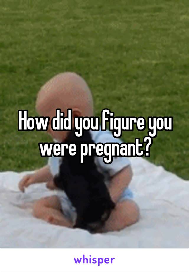 How did you figure you were pregnant?