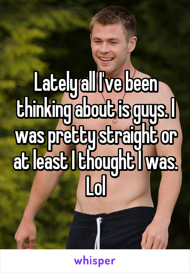 Lately all I've been thinking about is guys. I was pretty straight or at least I thought I was.  Lol 