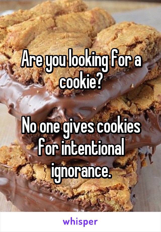 Are you looking for a cookie?

No one gives cookies for intentional ignorance.