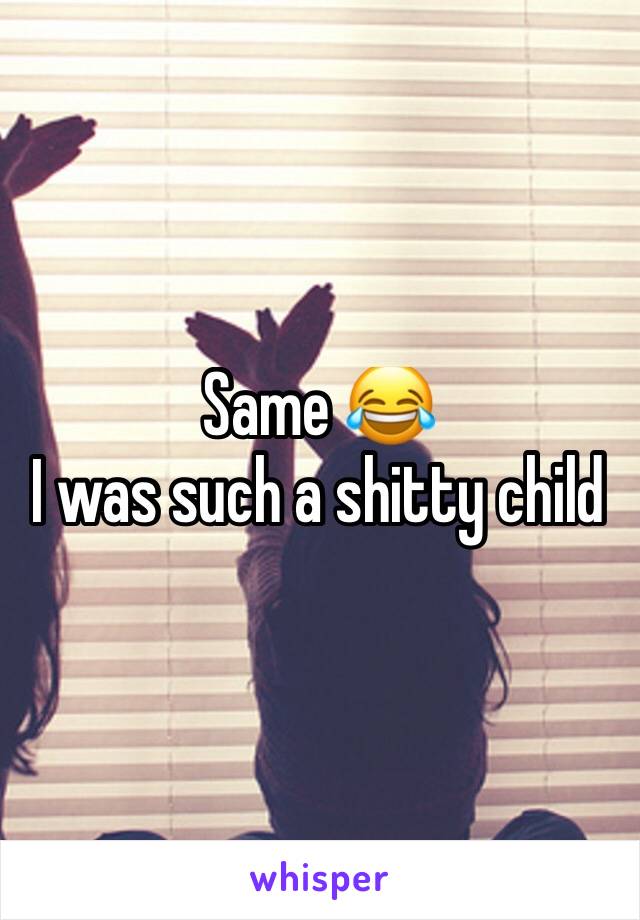 Same 😂
I was such a shitty child 