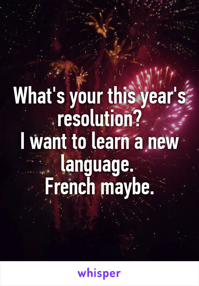 What's your this year's resolution?
I want to learn a new language. 
French maybe.