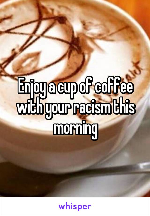 Enjoy a cup of coffee with your racism this morning