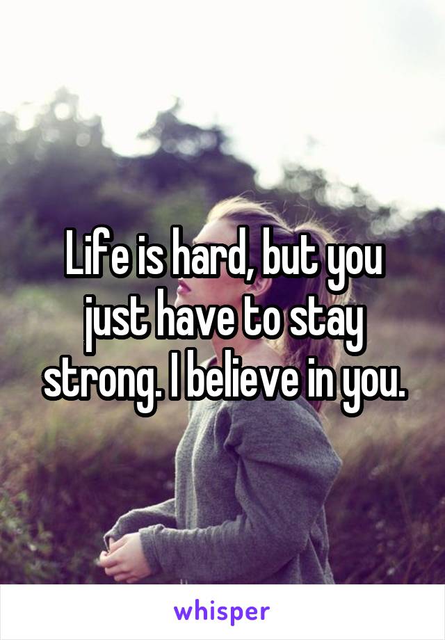 Life is hard, but you just have to stay strong. I believe in you.