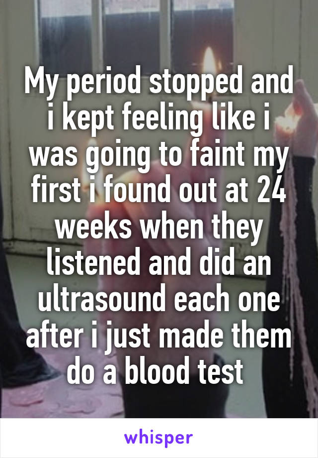 My period stopped and i kept feeling like i was going to faint my first i found out at 24 weeks when they listened and did an ultrasound each one after i just made them do a blood test 