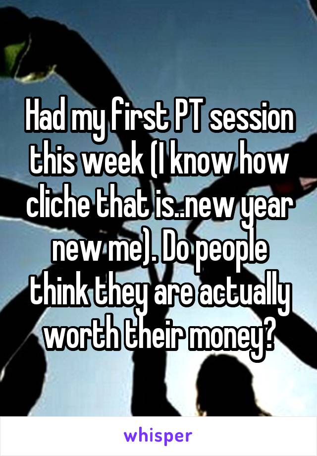 Had my first PT session this week (I know how cliche that is..new year new me). Do people think they are actually worth their money?