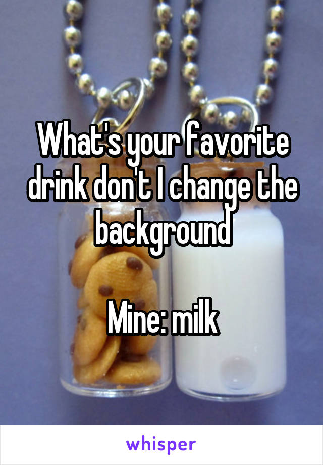 What's your favorite drink don't I change the background

Mine: milk