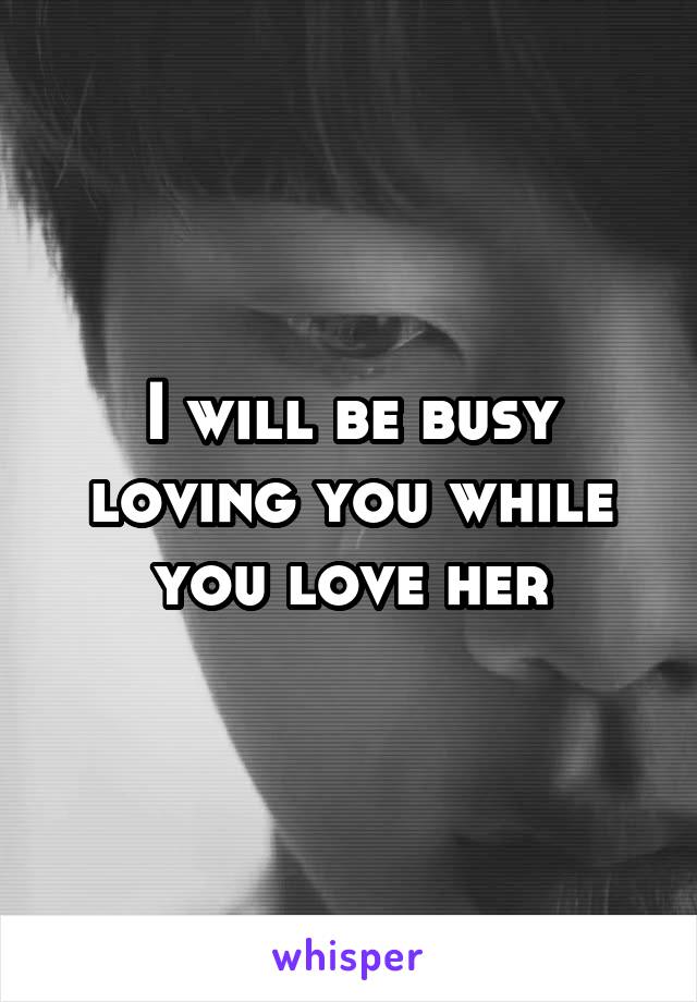 I will be busy loving you while you love her