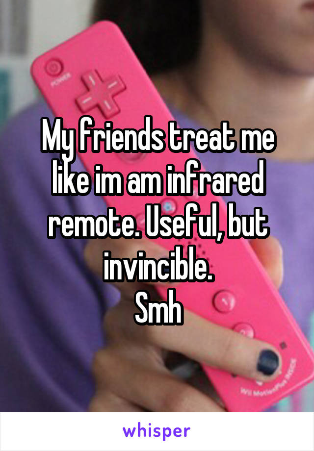 My friends treat me like im am infrared remote. Useful, but invincible.
Smh