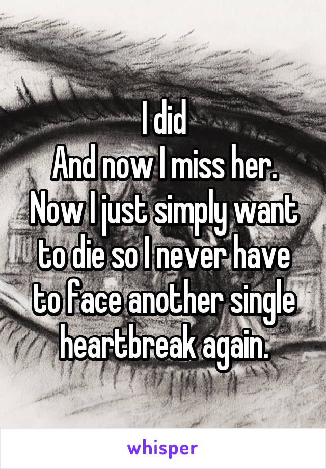 I did
And now I miss her.
Now I just simply want to die so I never have to face another single heartbreak again.