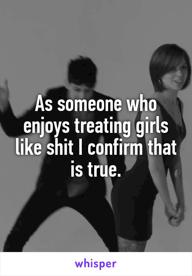 As someone who enjoys treating girls like shit I confirm that is true.