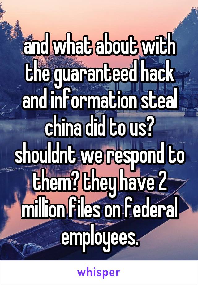 and what about with the guaranteed hack and information steal china did to us? shouldnt we respond to them? they have 2 million files on federal employees.