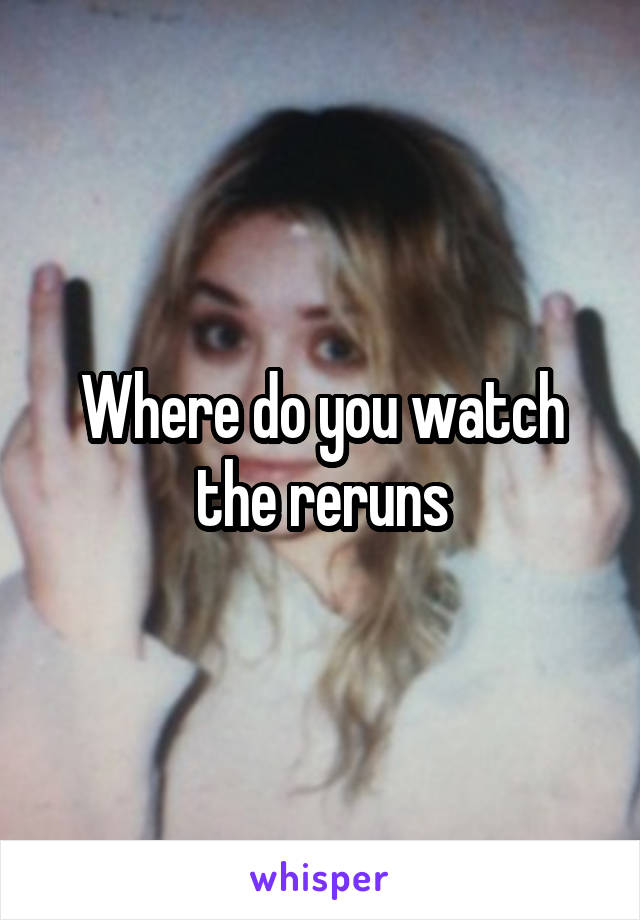 Where do you watch the reruns