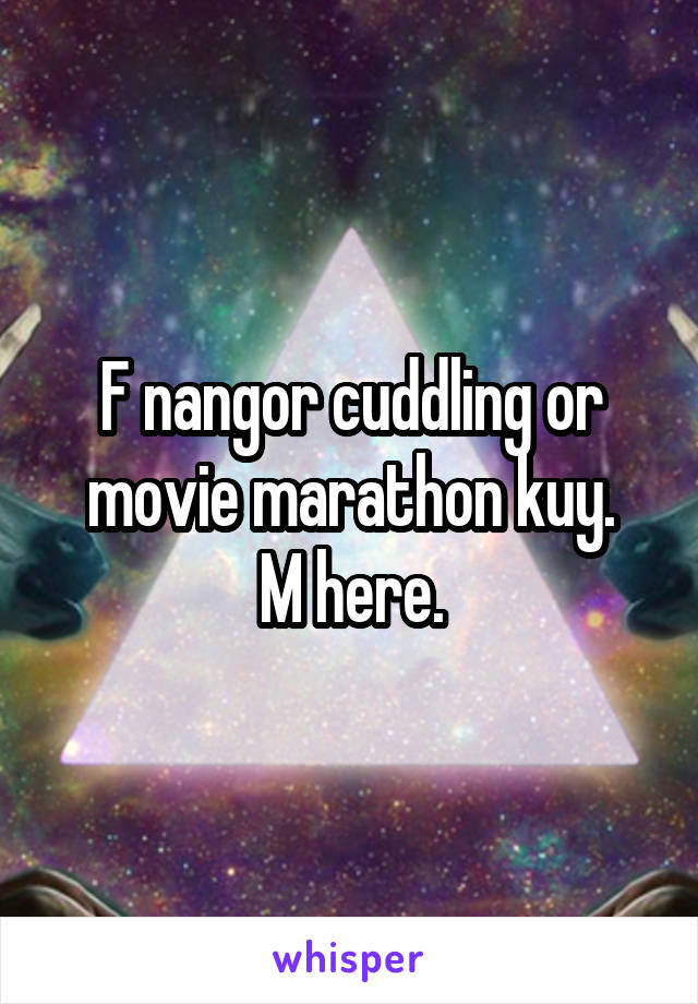 F nangor cuddling or movie marathon kuy.
M here.