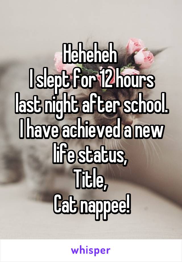 Heheheh 
I slept for 12 hours last night after school.
I have achieved a new life status, 
Title, 
Cat nappee!