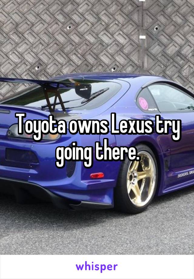 Toyota owns Lexus try going there.