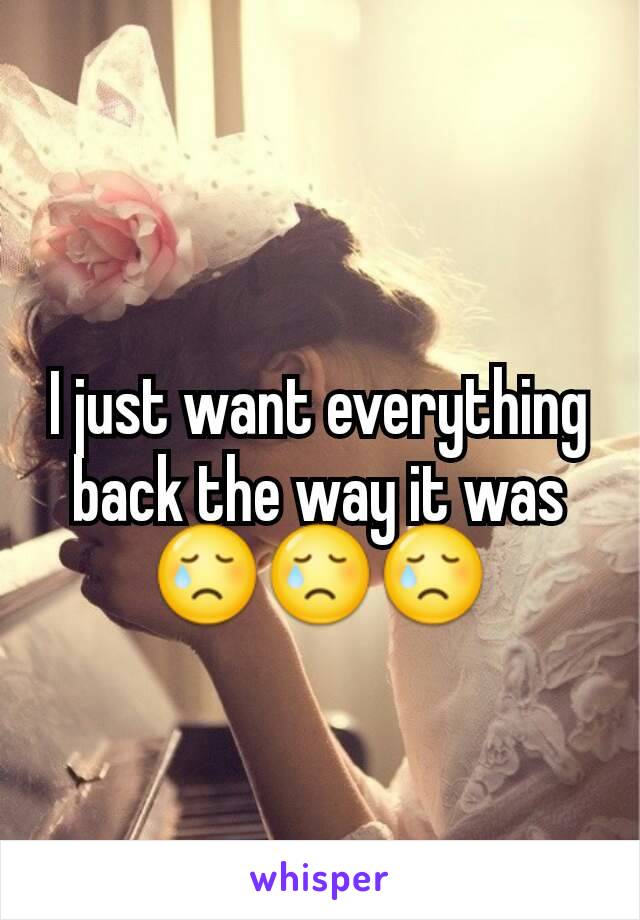 I just want everything back the way it was 😢😢😢