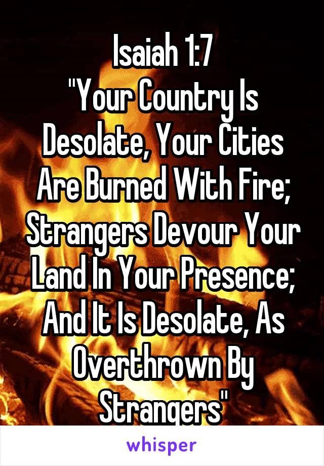 Isaiah 1:7
"Your Country Is Desolate, Your Cities Are Burned With Fire; Strangers Devour Your Land In Your Presence; And It Is Desolate, As Overthrown By Strangers"