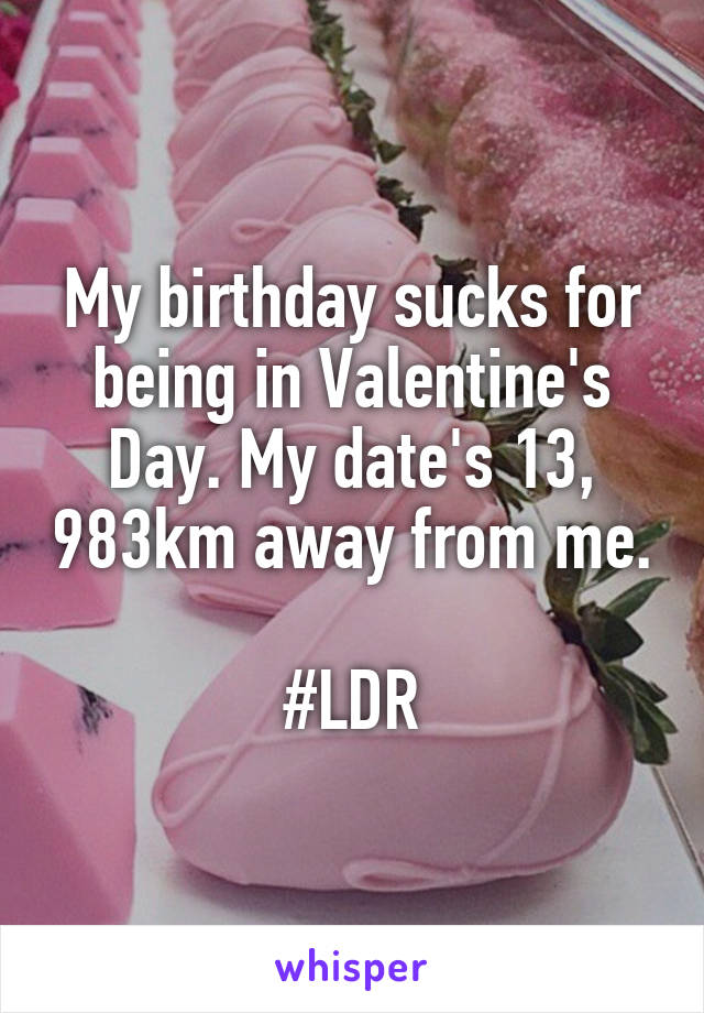 My birthday sucks for being in Valentine's Day. My date's 13, 983km away from me.

#LDR