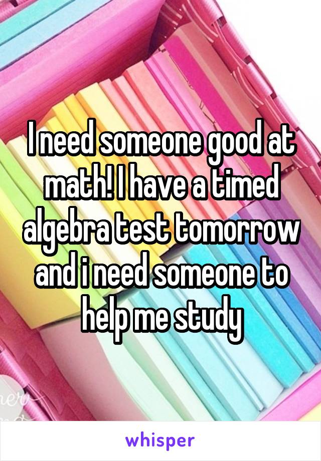 I need someone good at math! I have a timed algebra test tomorrow and i need someone to help me study