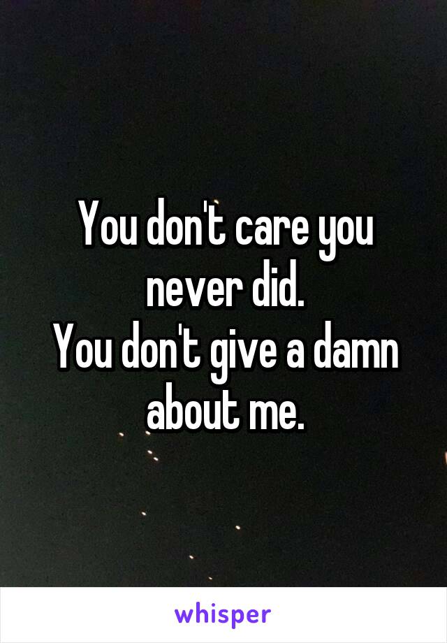 You don't care you never did.
You don't give a damn about me.