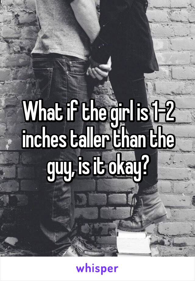 What if the girl is 1-2 inches taller than the guy, is it okay?