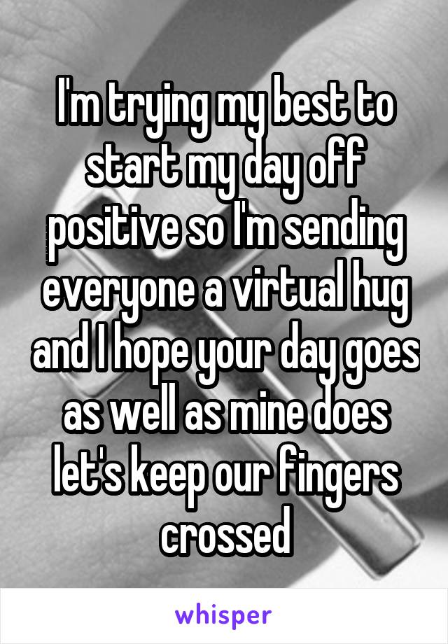 I'm trying my best to start my day off positive so I'm sending everyone a virtual hug and I hope your day goes as well as mine does let's keep our fingers crossed