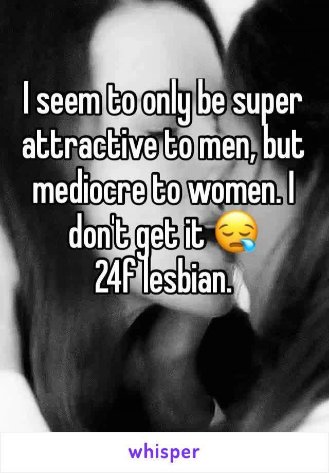 I seem to only be super attractive to men, but mediocre to women. I don't get it 😪
24f lesbian.