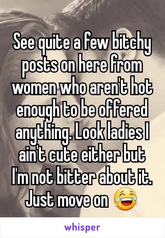 See quite a few bitchy posts on here from women who aren't hot enough to be offered anything. Look ladies I ain't cute either but I'm not bitter about it. Just move on 😂