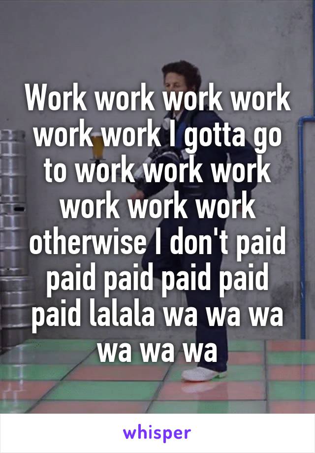 Work work work work work work I gotta go to work work work work work work otherwise I don't paid paid paid paid paid paid lalala wa wa wa wa wa wa