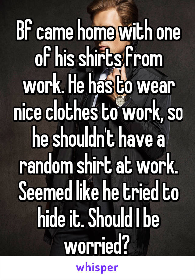 Bf came home with one of his shirts from work. He has to wear nice clothes to work, so he shouldn't have a random shirt at work. Seemed like he tried to hide it. Should I be worried? 