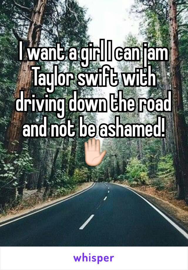 I want a girl I can jam Taylor swift with driving down the road and not be ashamed! ✋