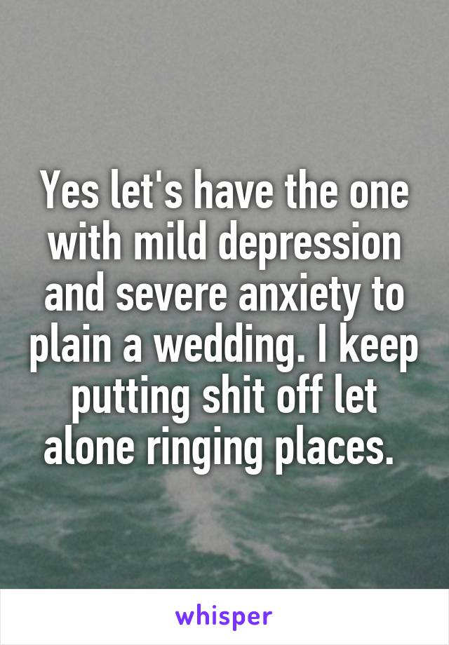 Yes let's have the one with mild depression and severe anxiety to plain a wedding. I keep putting shit off let alone ringing places. 