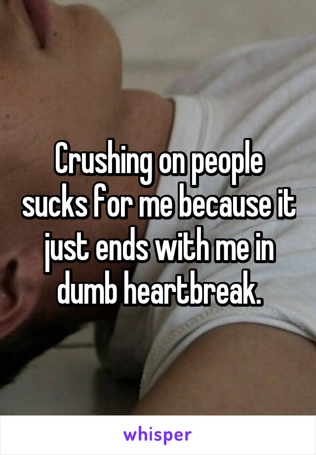 Crushing on people sucks for me because it just ends with me in dumb heartbreak.