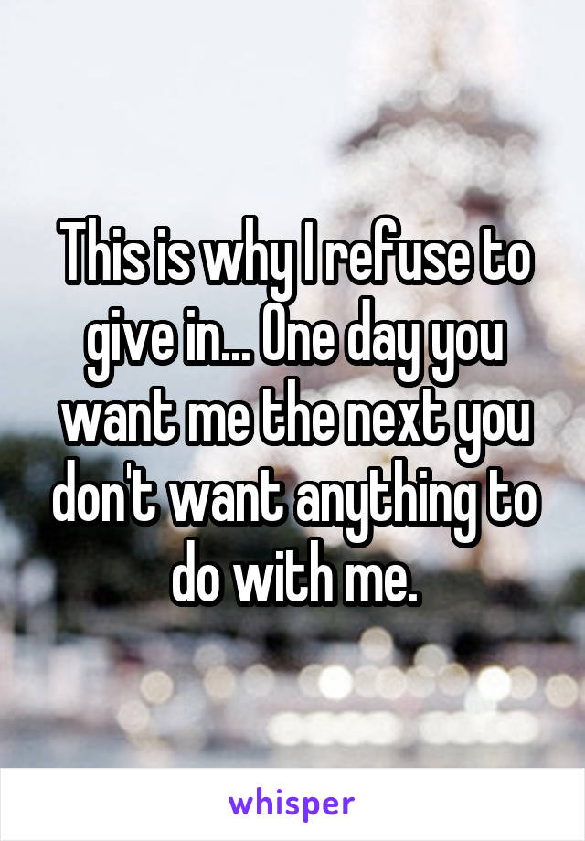 This is why I refuse to give in... One day you want me the next you don't want anything to do with me.