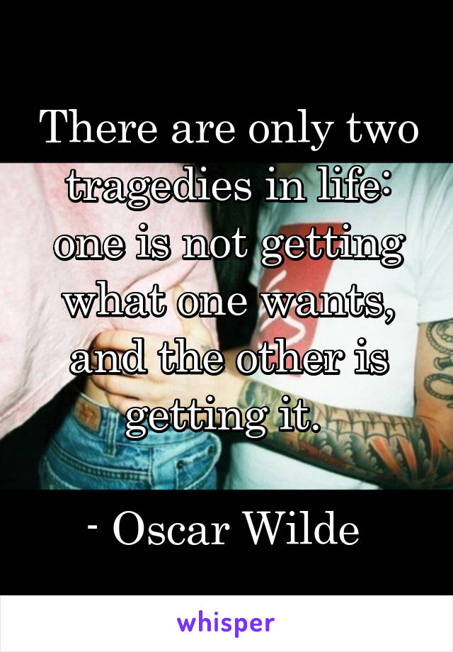 There are only two tragedies in life: one is not getting what one wants, and the other is getting it. 

- Oscar Wilde 